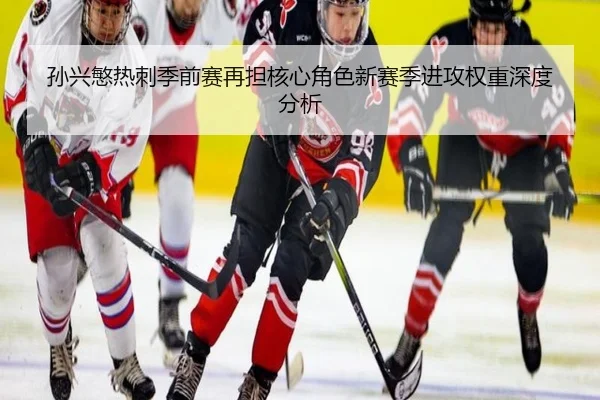孙兴慜热刺季前赛再担核心角色新赛季进攻权重深度分析