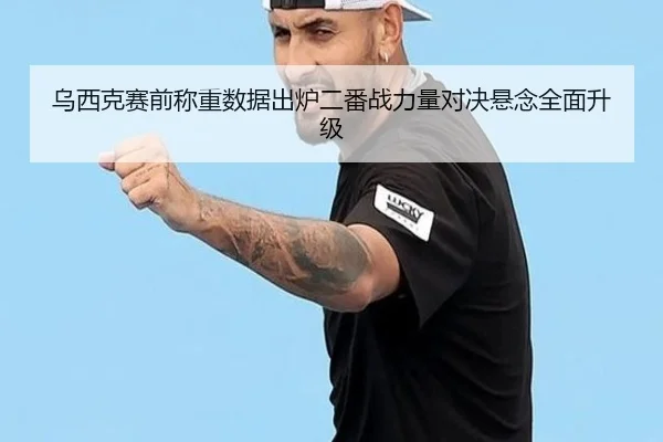 乌西克赛前称重数据出炉二番战力量对决悬念全面升级